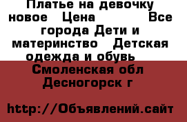 Платье на девочку новое › Цена ­ 1 200 - Все города Дети и материнство » Детская одежда и обувь   . Смоленская обл.,Десногорск г.